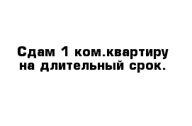 Сдам 1-ком.квартиру на длительный срок.